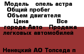  › Модель ­ опель астра › Общий пробег ­ 98 000 › Объем двигателя ­ 2 › Цена ­ 433 000 - Все города Авто » Продажа легковых автомобилей   . Ненецкий АО,Топседа п.